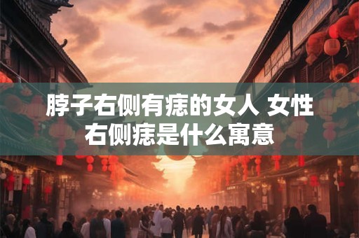 脖子右侧有痣的女人 女性右侧痣是什么寓意