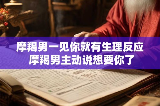 摩羯男一见你就有生理反应 摩羯男主动说想要你了
