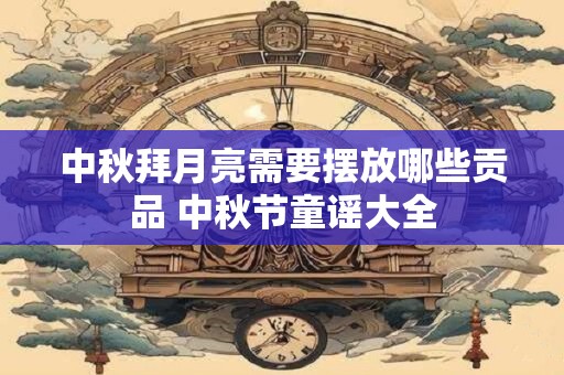 中秋拜月亮需要摆放哪些贡品 中秋节童谣大全