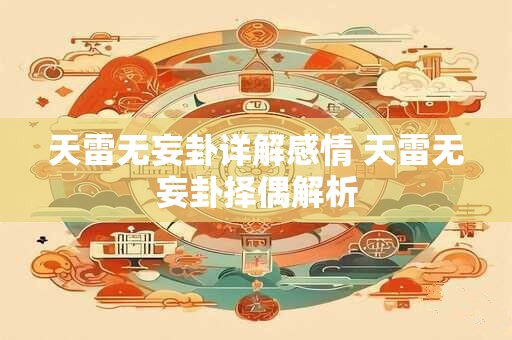 天雷无妄卦详解感情 天雷无妄卦择偶解析