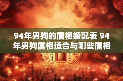 94年男狗的属相婚配表 94年男狗属相适合与哪些属相组成完美婚配问号表示疑问内容不变