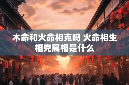 木命和火命相克吗 火命相生相克属相是什么