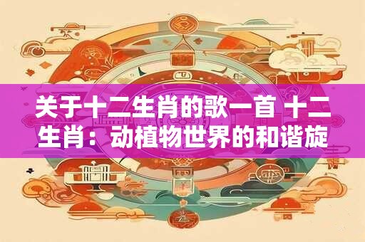 关于十二生肖的歌一首 十二生肖：动植物世界的和谐旋律