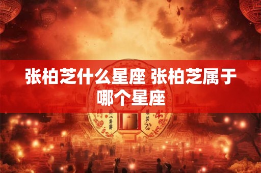 张柏芝什么星座 张柏芝属于哪个星座