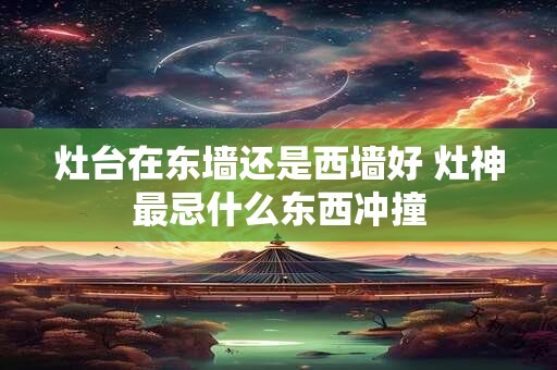 灶台在东墙还是西墙好 灶神最忌什么东西冲撞