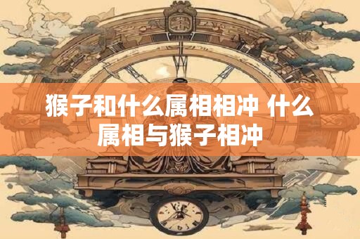 猴子和什么属相相冲 什么属相与猴子相冲