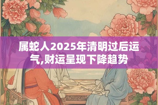 属蛇人2025年清明过后运气,财运呈现下降趋势