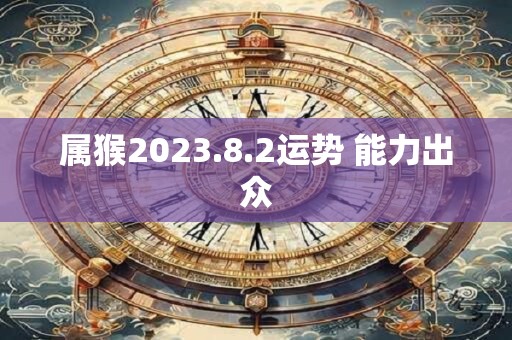 属猴2023.8.2运势 能力出众