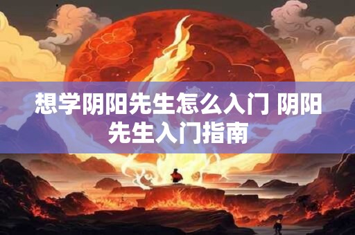 想学阴阳先生怎么入门 阴阳先生入门指南 想学阴阳先生怎么入门 阴阳先生入门指南