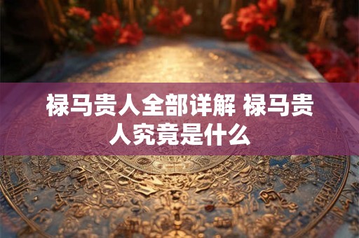 禄马贵人全部详解 禄马贵人究竟是什么
