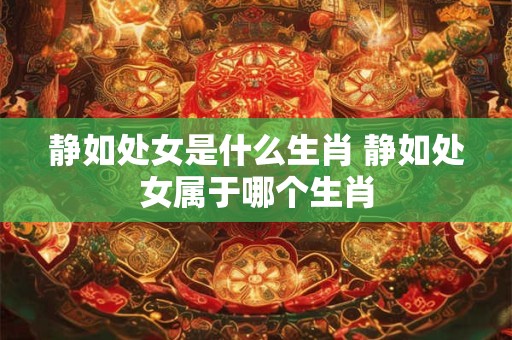 静如处女是什么生肖 静如处女属于哪个生肖