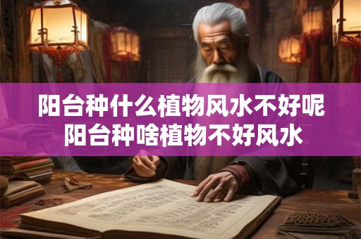 阳台种什么植物风水不好呢 阳台种啥植物不好风水
