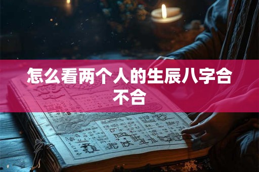 怎么看两个人的生辰八字合不合