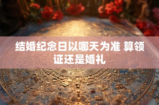 结婚纪念日以哪天为准 算领证还是婚礼