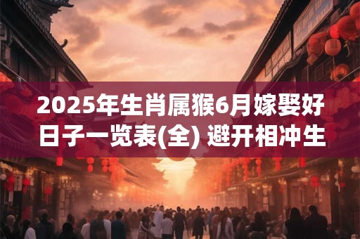 2025年生肖属猴6月嫁娶好日子一览表(全) 避开相冲生肖