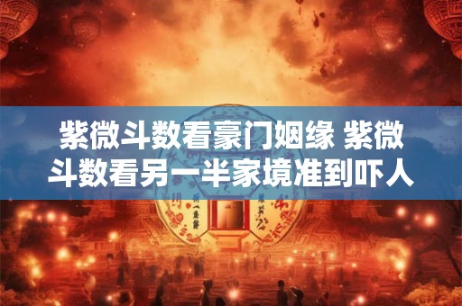 紫微斗数看豪门姻缘 紫微斗数看另一半家境准到吓人