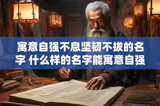 寓意自强不息坚韧不拔的名字 什么样的名字能寓意自强坚韧