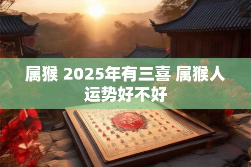 属猴 2025年有三喜 属猴人运势好不好