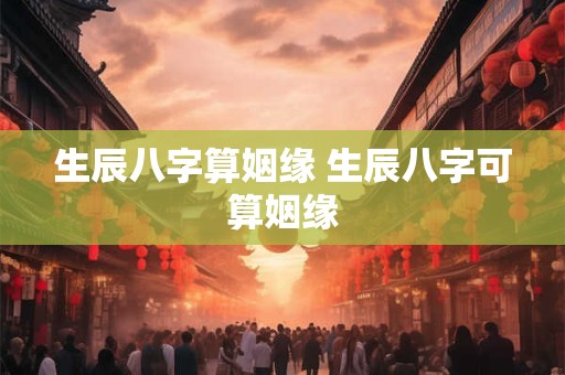 生辰八字算姻缘 生辰八字可算姻缘