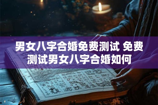 男女八字合婚免费测试 免费测试男女八字合婚如何 男女八字合婚免费测试 免费测试男女八字合婚如何
