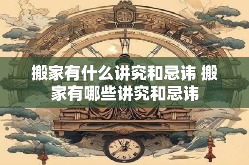 搬家有什么讲究和忌讳 搬家有哪些讲究和忌讳
