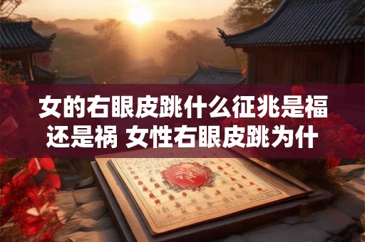 女的右眼皮跳什么征兆是福还是祸 女性右眼皮跳为什么好坏兆头