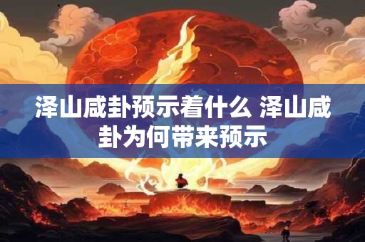 泽山咸卦预示着什么 泽山咸卦为何带来预示 泽山咸卦预示着什么 泽山咸卦为何带来预示