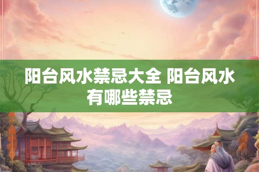 阳台风水禁忌大全 阳台风水有哪些禁忌
