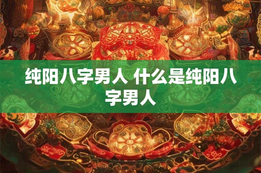 纯阳八字男人 什么是纯阳八字男人