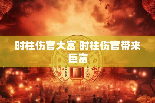 时柱伤官大富 时柱伤官带来巨富