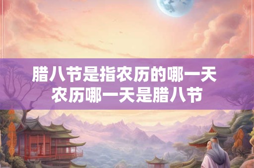 腊八节是指农历的哪一天 农历哪一天是腊八节 腊八节是指农历的哪一天 农历哪一天是腊八节