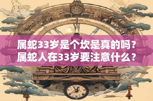属蛇33岁是个坎是真的吗？属蛇人在33岁要注意什么？