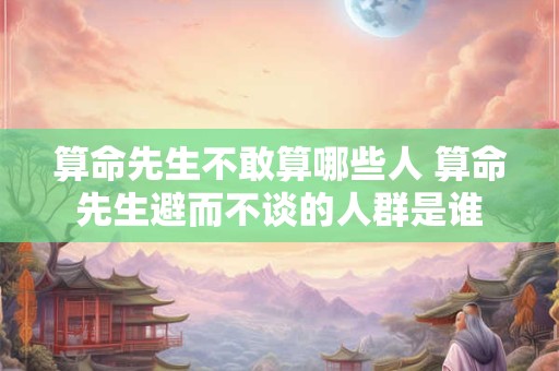 算命先生不敢算哪些人 算命先生避而不谈的人群是谁