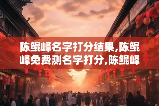 陈鲲峄名字打分结果,陈鲲峄免费测名字打分,陈鲲峄周易免费测名字打分