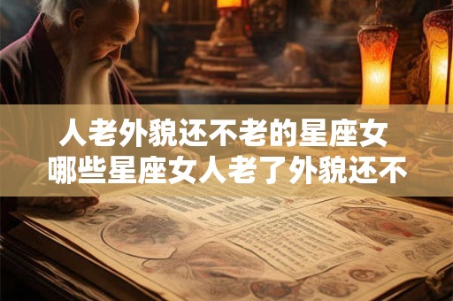 人老外貌还不老的星座女 哪些星座女人老了外貌还不老
