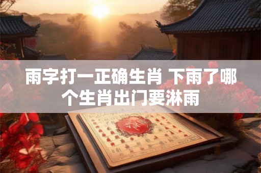 雨字打一正确生肖 下雨了哪个生肖出门要淋雨