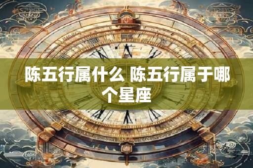 陈五行属什么 陈五行属于哪个星座