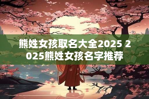 熊姓女孩取名大全2025 2025熊姓女孩名字推荐