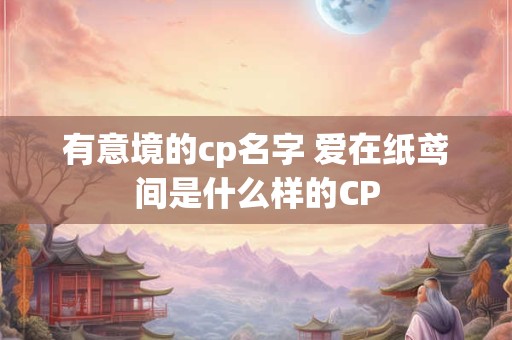 有意境的cp名字 爱在纸鸢间是什么样的CP