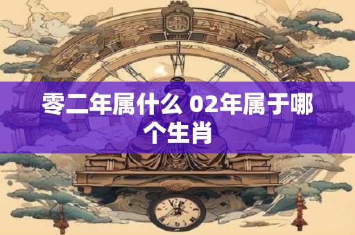 零二年属什么 02年属于哪个生肖