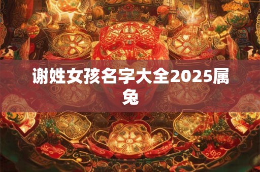 谢姓女孩名字大全2025属兔 谢姓女孩名字大全2025属兔