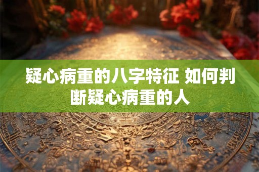 疑心病重的八字特征 如何判断疑心病重的人