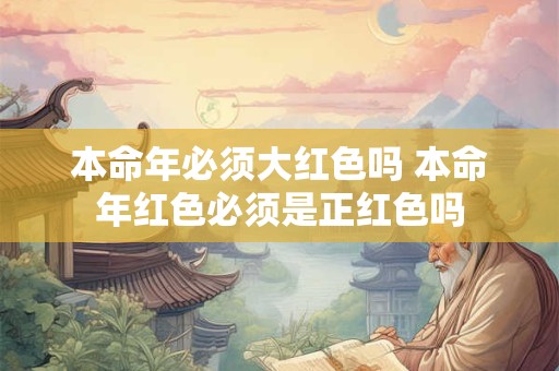 本命年必须大红色吗 本命年红色必须是正红色吗