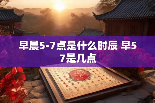 早晨5-7点是什么时辰 早57是几点