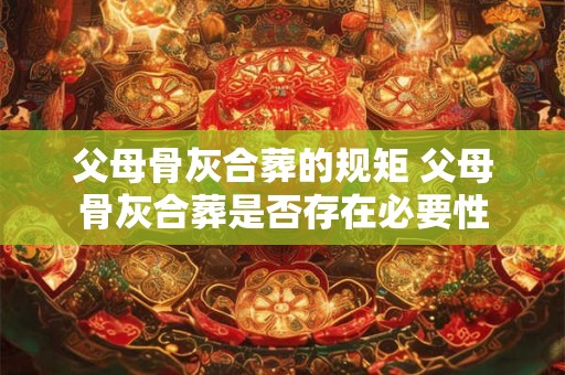 父母骨灰合葬的规矩 父母骨灰合葬是否存在必要性