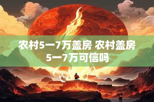 农村5一7万盖房 农村盖房5一7万可信吗