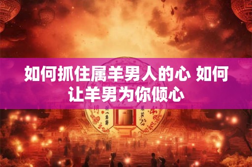 如何抓住属羊男人的心 如何让羊男为你倾心