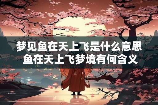 梦见鱼在天上飞是什么意思 鱼在天上飞梦境有何含义