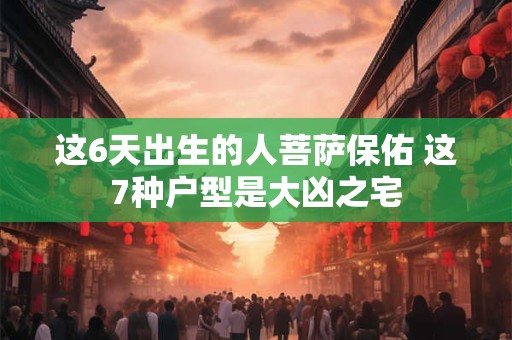 这6天出生的人菩萨保佑 这7种户型是大凶之宅