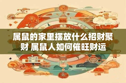 属鼠的家里摆放什么招财聚财 属鼠人如何催旺财运